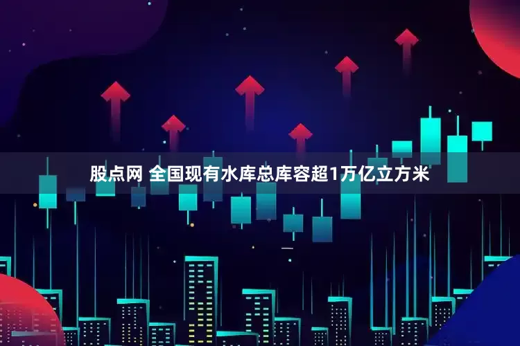 股点网 全国现有水库总库容超1万亿立方米