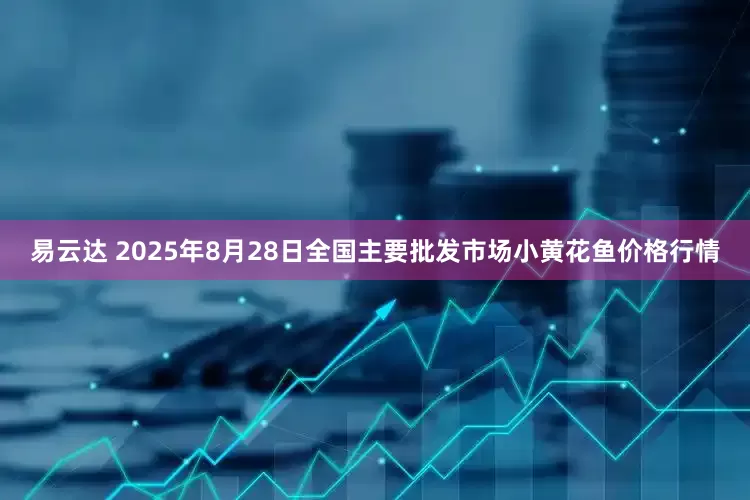 易云达 2025年8月28日全国主要批发市场小黄花鱼价格行情