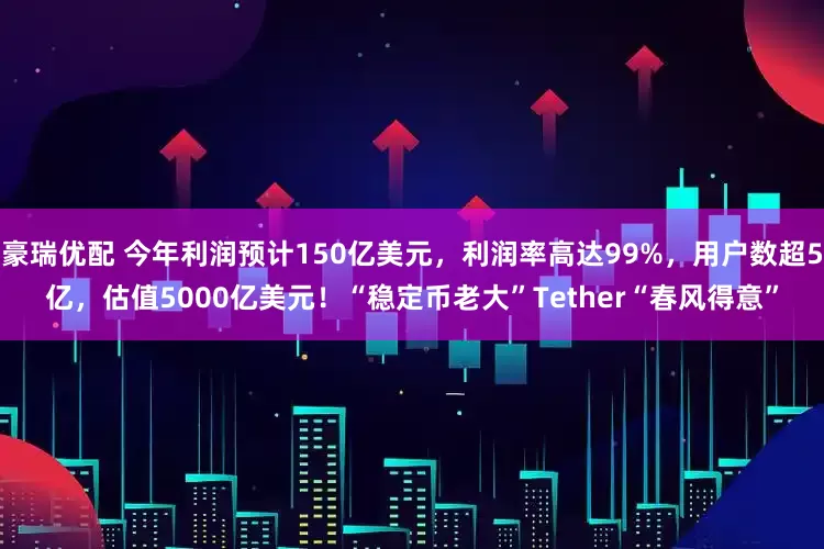 豪瑞优配 今年利润预计150亿美元，利润率高达99%，用户数超5亿，估值5000亿美元！“稳定币老大”Tether“春风得意”