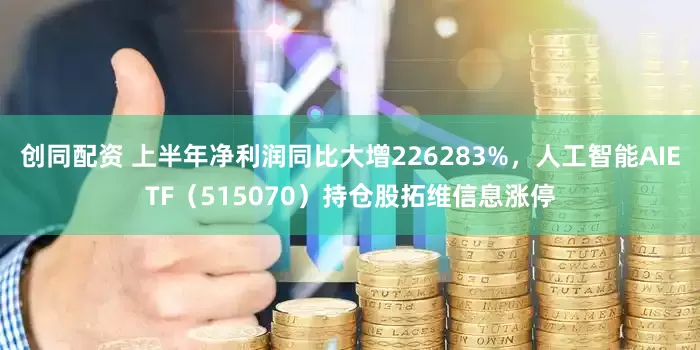 创同配资 上半年净利润同比大增226283%，人工智能AIETF（515070）持仓股拓维信息涨停