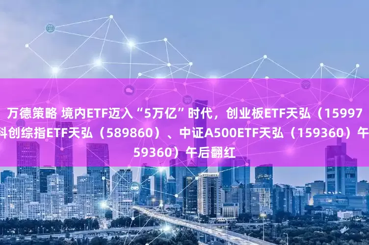 万德策略 境内ETF迈入“5万亿”时代，创业板ETF天弘（159977）、科创综指ETF天弘（589860）、中证A500ETF天弘（159360）午后翻红