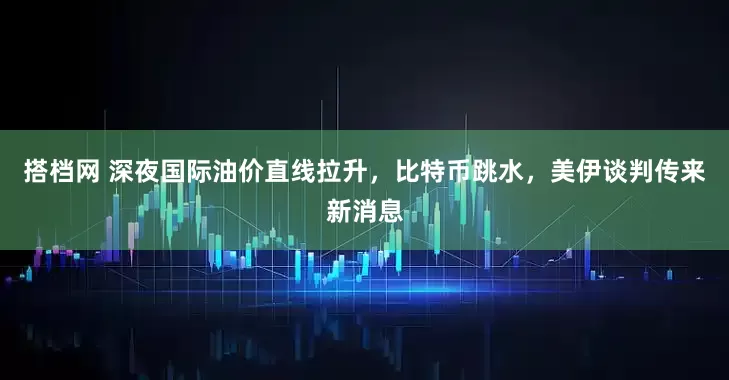 搭档网 深夜国际油价直线拉升，比特币跳水，美伊谈判传来新消息