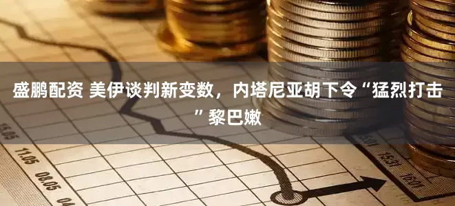 盛鹏配资 美伊谈判新变数，内塔尼亚胡下令“猛烈打击”黎巴嫩